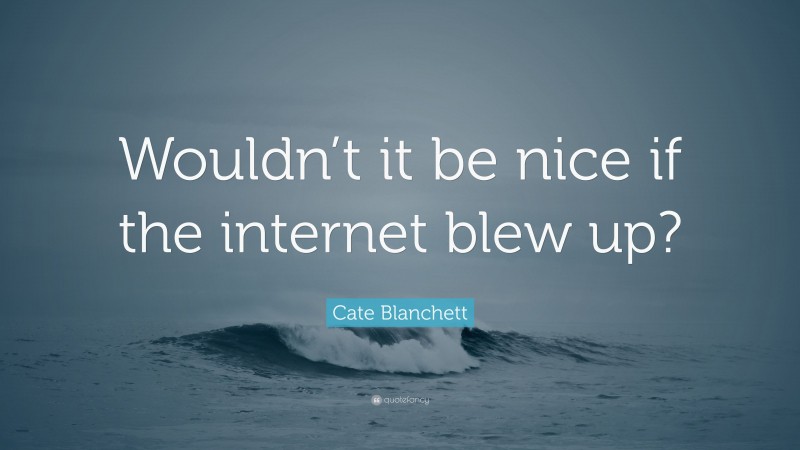 Cate Blanchett Quote: “Wouldn’t it be nice if the internet blew up?”