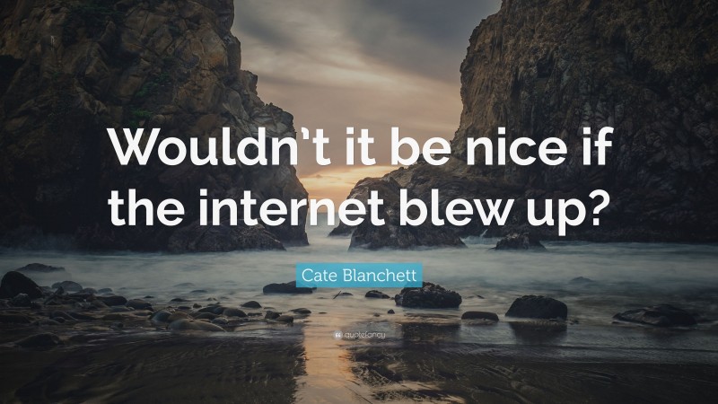 Cate Blanchett Quote: “Wouldn’t it be nice if the internet blew up?”
