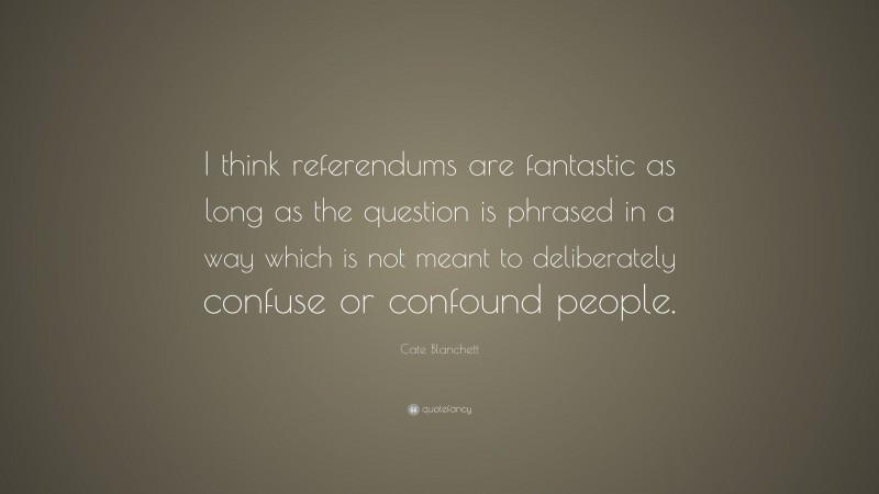 Cate Blanchett Quote: “I think referendums are fantastic as long as the question is phrased in a way which is not meant to deliberately confuse or confound people.”