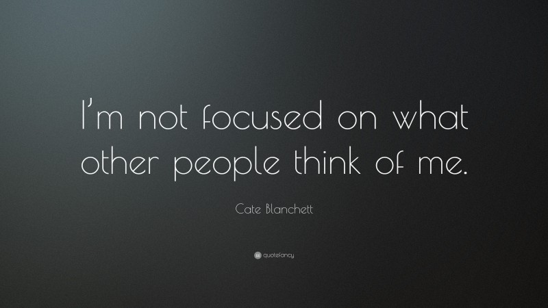 Cate Blanchett Quote: “I’m not focused on what other people think of me.”