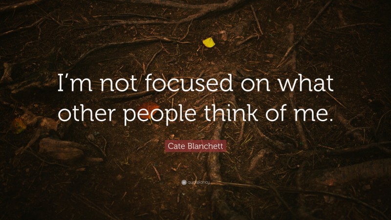 Cate Blanchett Quote: “I’m not focused on what other people think of me.”