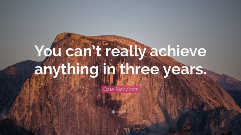 Cate Blanchett Quote: “You can’t really achieve anything in three years.”