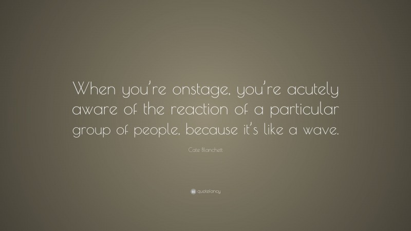 Cate Blanchett Quote: “When you’re onstage, you’re acutely aware of the reaction of a particular group of people, because it’s like a wave.”