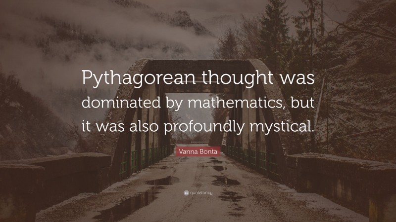 Vanna Bonta Quote: “Pythagorean thought was dominated by mathematics, but it was also profoundly mystical.”