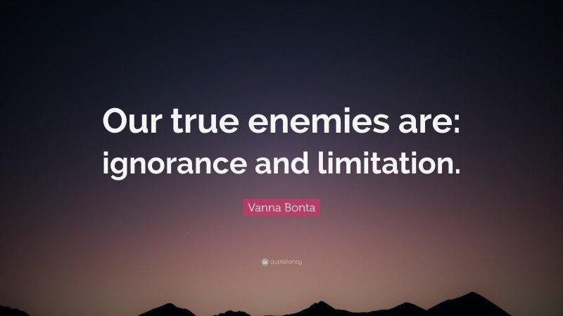 Vanna Bonta Quote: “Our true enemies are: ignorance and limitation.”