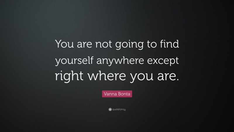 Vanna Bonta Quote: “You are not going to find yourself anywhere except right where you are.”