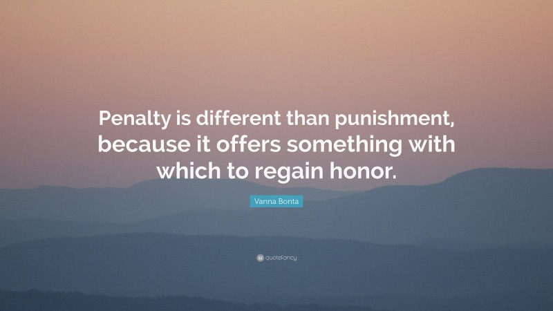 Vanna Bonta Quote: “Penalty is different than punishment, because it offers something with which to regain honor.”