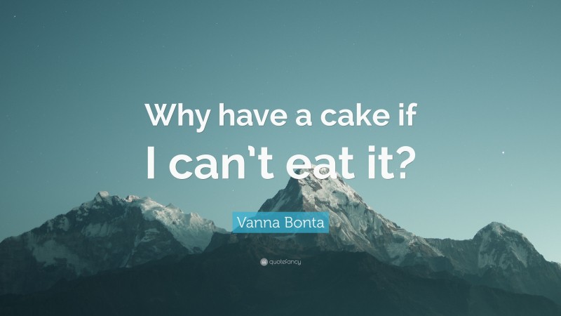 Vanna Bonta Quote: “Why have a cake if I can’t eat it?”