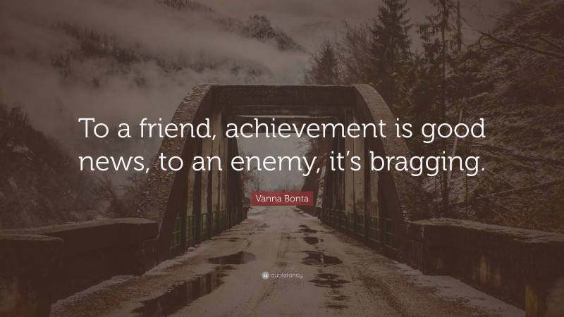 Vanna Bonta Quote: “To a friend, achievement is good news, to an enemy, it’s bragging.”