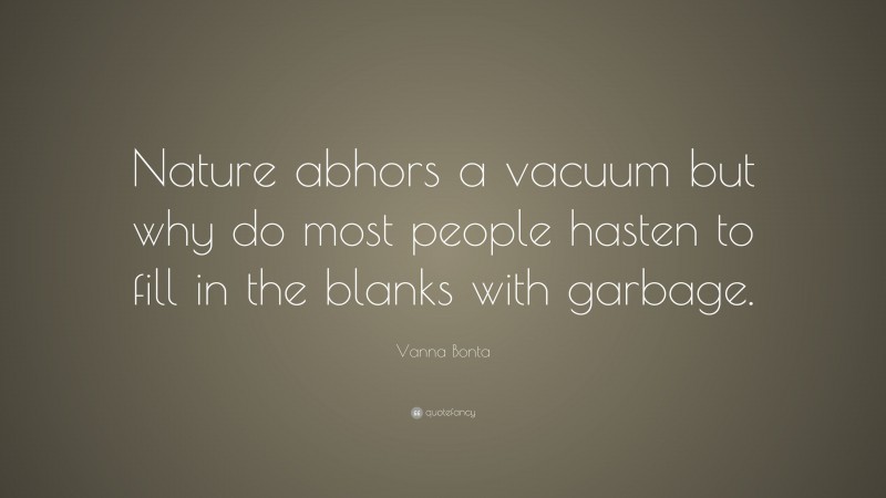 Vanna Bonta Quote: “Nature abhors a vacuum but why do most people hasten to fill in the blanks with garbage.”