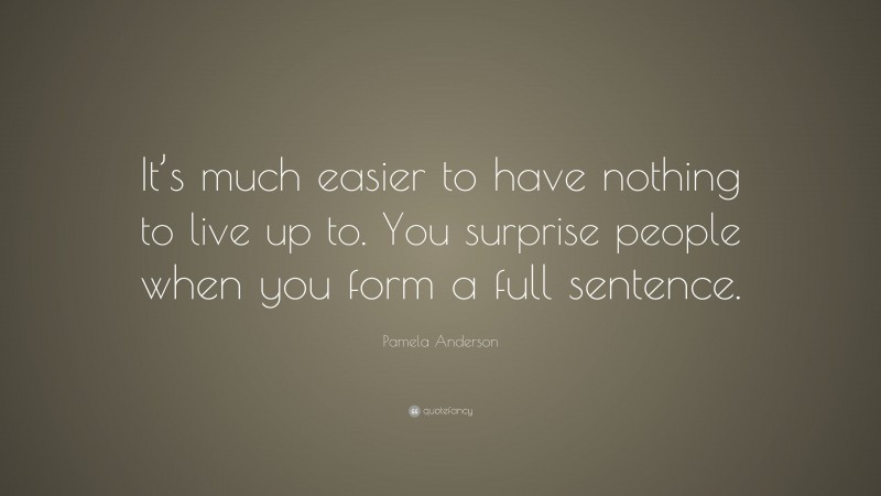 Pamela Anderson Quote: “It’s much easier to have nothing to live up to. You surprise people when you form a full sentence.”
