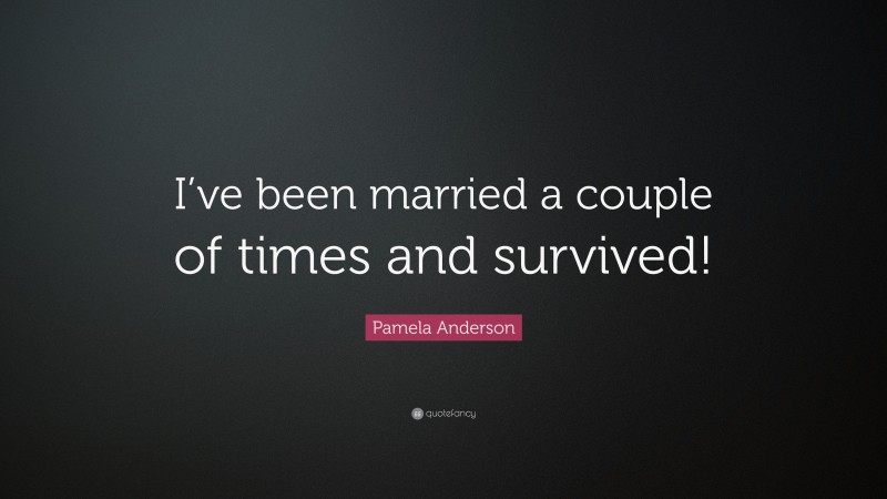 Pamela Anderson Quote: “I’ve been married a couple of times and survived!”