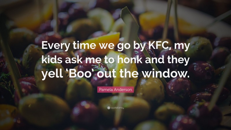 Pamela Anderson Quote: “Every time we go by KFC, my kids ask me to honk and they yell ‘Boo’ out the window.”