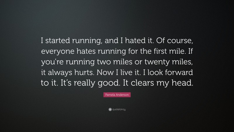 Pamela Anderson Quote: “I started running, and I hated it. Of course, everyone hates running for the first mile. If you’re running two miles or twenty miles, it always hurts. Now I live it. I look forward to it. It’s really good. It clears my head.”