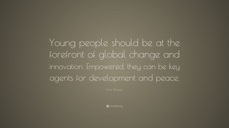 Kofi Annan Quote: “Young people should be at the forefront of global change and innovation. Empowered, they can be key agents for development and peace.”