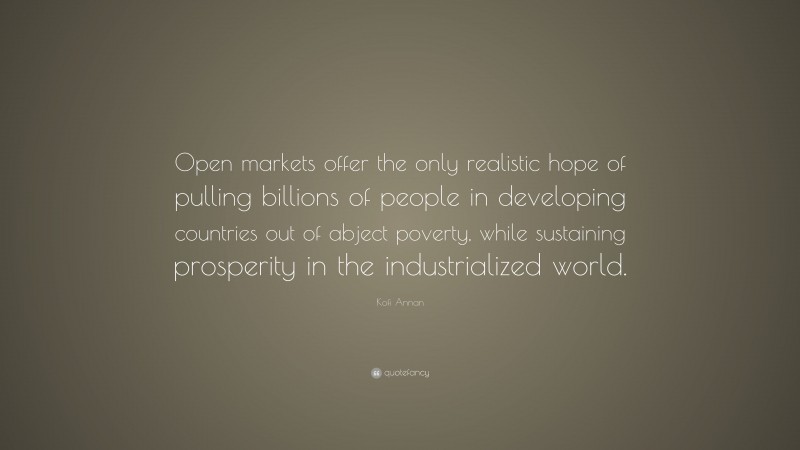 Kofi Annan Quote: “Open markets offer the only realistic hope of pulling billions of people in developing countries out of abject poverty, while sustaining prosperity in the industrialized world.”