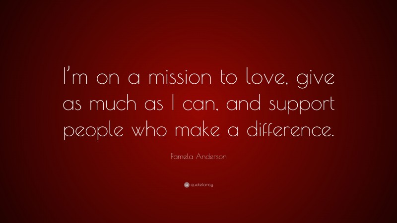 Pamela Anderson Quote: “I’m on a mission to love, give as much as I can, and support people who make a difference.”