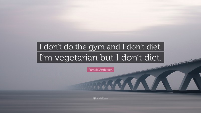 Pamela Anderson Quote: “I don’t do the gym and I don’t diet. I’m vegetarian but I don’t diet.”