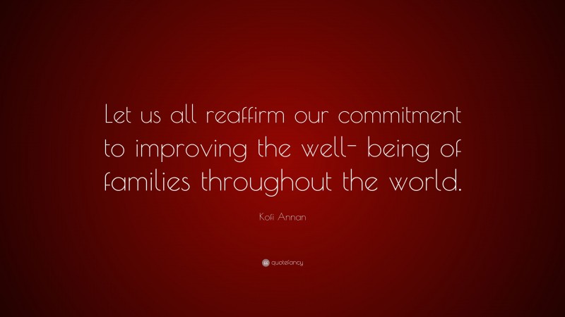 Kofi Annan Quote: “Let us all reaffirm our commitment to improving the well- being of families throughout the world.”
