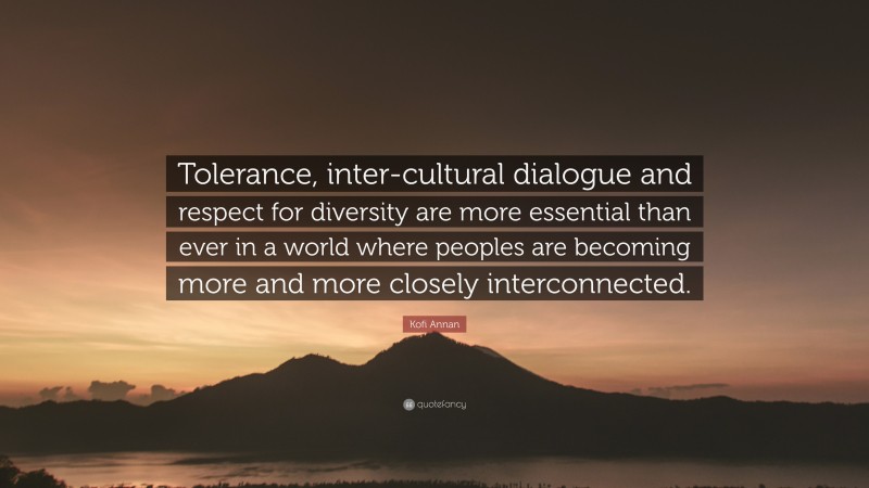 Kofi Annan Quote: “Tolerance, inter-cultural dialogue and respect for diversity are more essential than ever in a world where peoples are becoming more and more closely interconnected.”