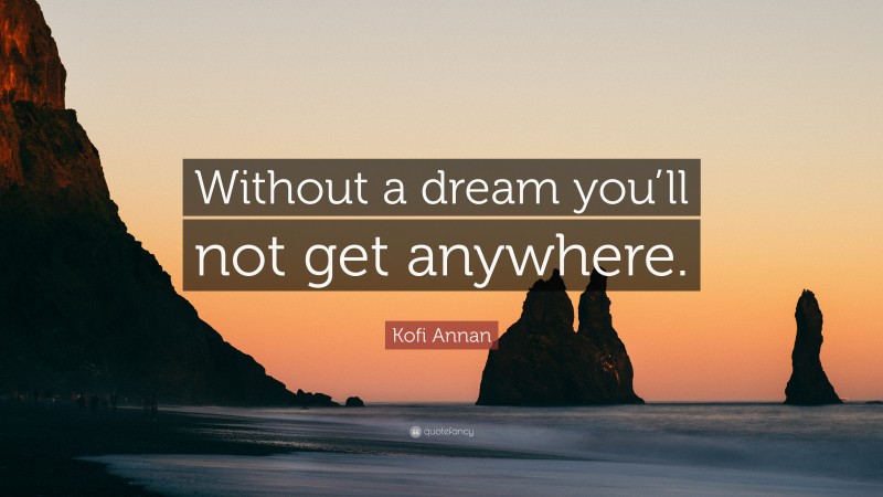 Kofi Annan Quote: “Without a dream you’ll not get anywhere.”