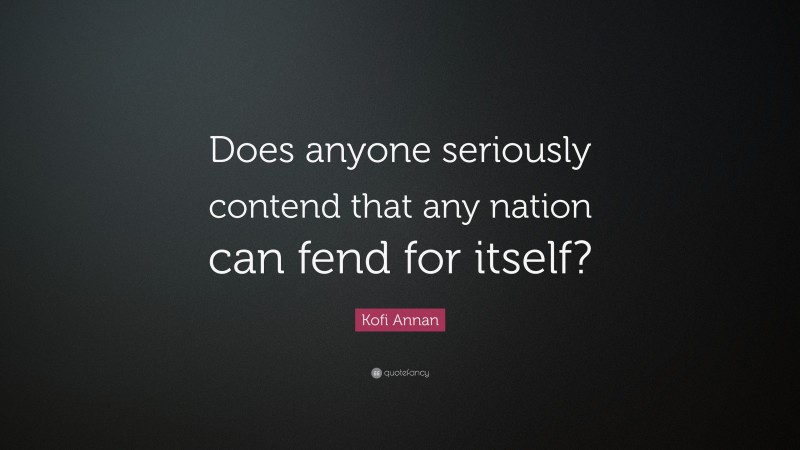 Kofi Annan Quote: “Does anyone seriously contend that any nation can fend for itself?”