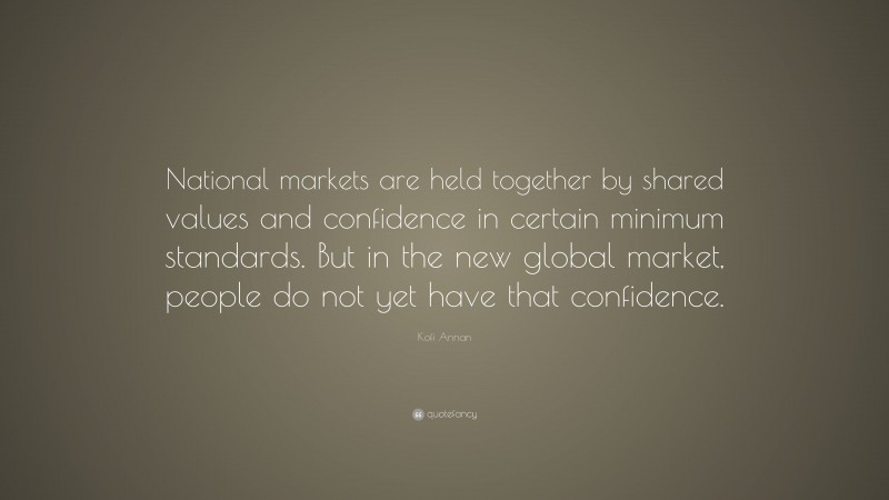 Kofi Annan Quote: “National markets are held together by shared values and confidence in certain minimum standards. But in the new global market, people do not yet have that confidence.”