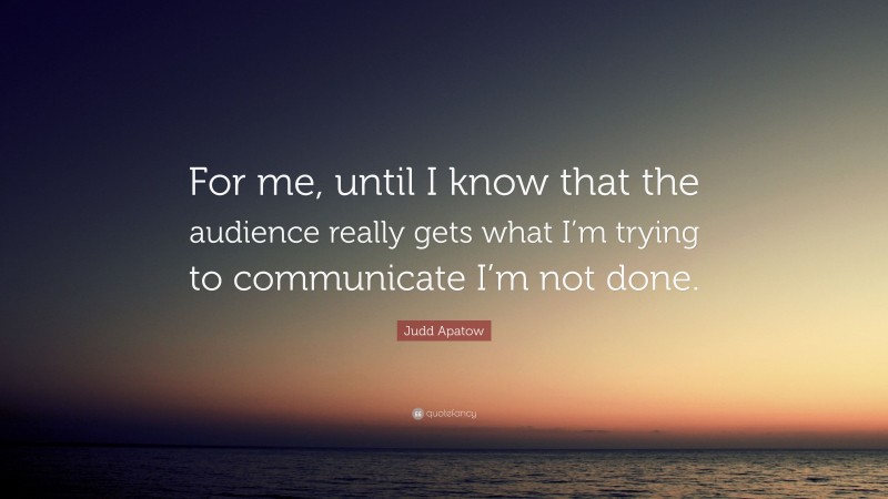 Judd Apatow Quote: “For me, until I know that the audience really gets what I’m trying to communicate I’m not done.”