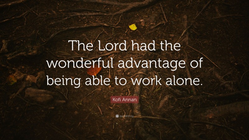 Kofi Annan Quote: “The Lord had the wonderful advantage of being able to work alone.”