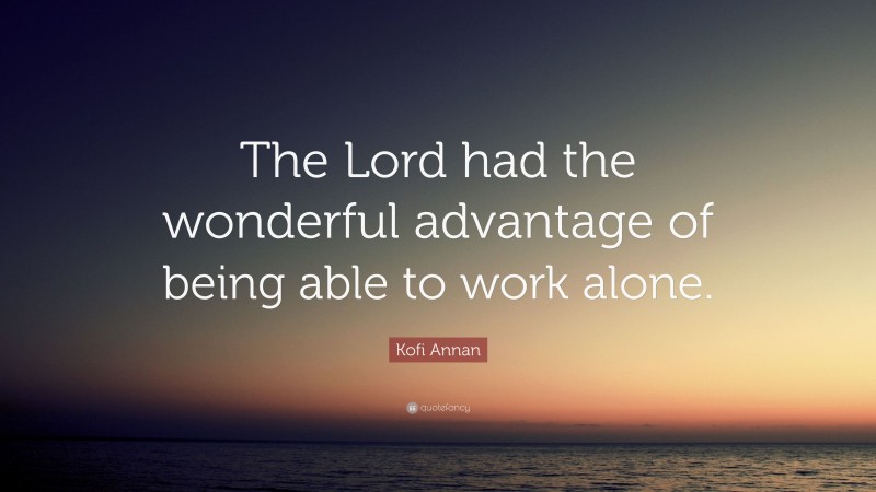 Kofi Annan Quote: “The Lord had the wonderful advantage of being able to work alone.”