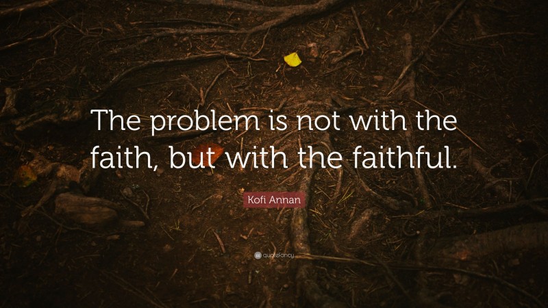 Kofi Annan Quote: “The problem is not with the faith, but with the faithful.”