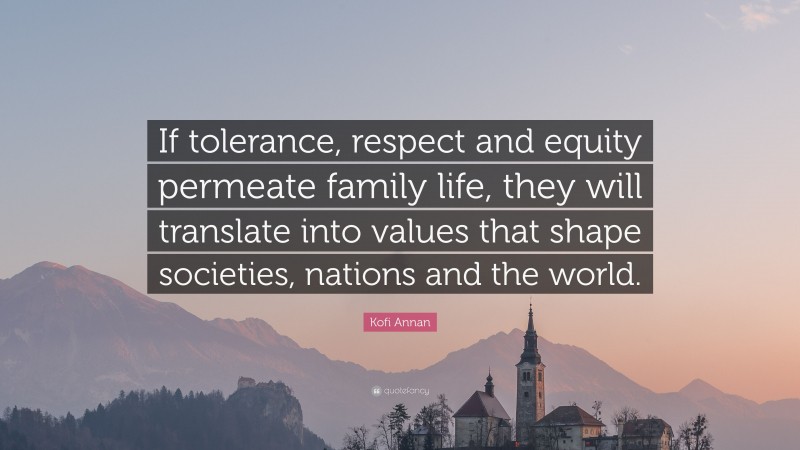 Kofi Annan Quote: “If tolerance, respect and equity permeate family life, they will translate into values that shape societies, nations and the world.”