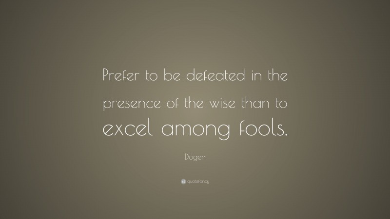 Dōgen Quote: “Prefer to be defeated in the presence of the wise than to excel among fools.”