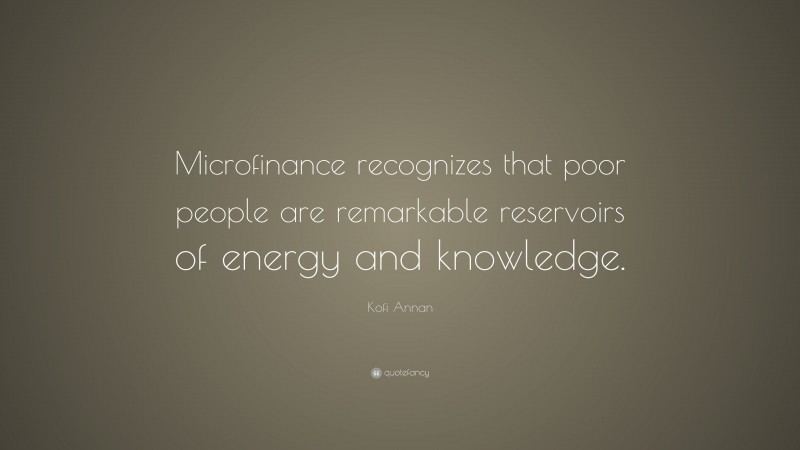 Kofi Annan Quote: “Microfinance recognizes that poor people are remarkable reservoirs of energy and knowledge.”