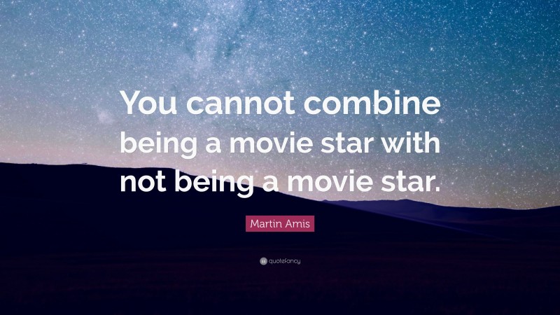 Martin Amis Quote: “You cannot combine being a movie star with not being a movie star.”