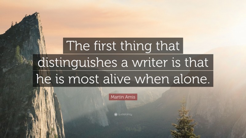 Martin Amis Quote: “The first thing that distinguishes a writer is that he is most alive when alone.”