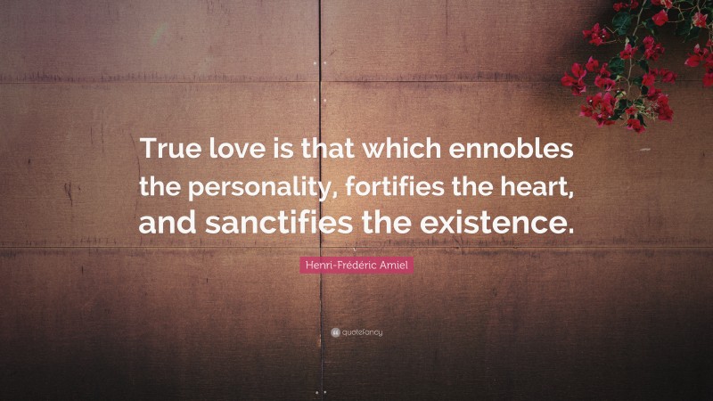 Henri-Frédéric Amiel Quote: “True love is that which ennobles the personality, fortifies the heart, and sanctifies the existence.”