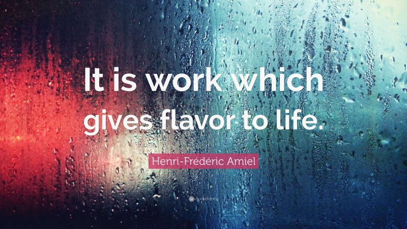 Henri-Frédéric Amiel Quote: “It is work which gives flavor to life.”