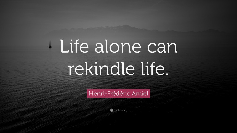 Henri-Frédéric Amiel Quote: “Life alone can rekindle life.”