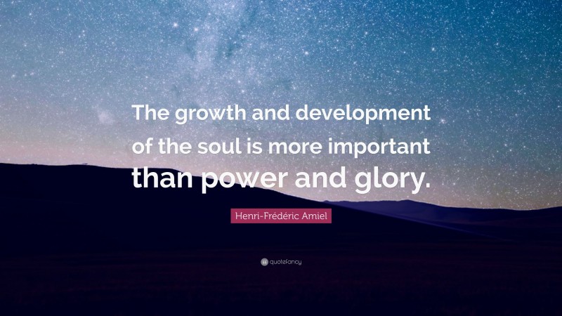 Henri-Frédéric Amiel Quote: “The growth and development of the soul is more important than power and glory.”