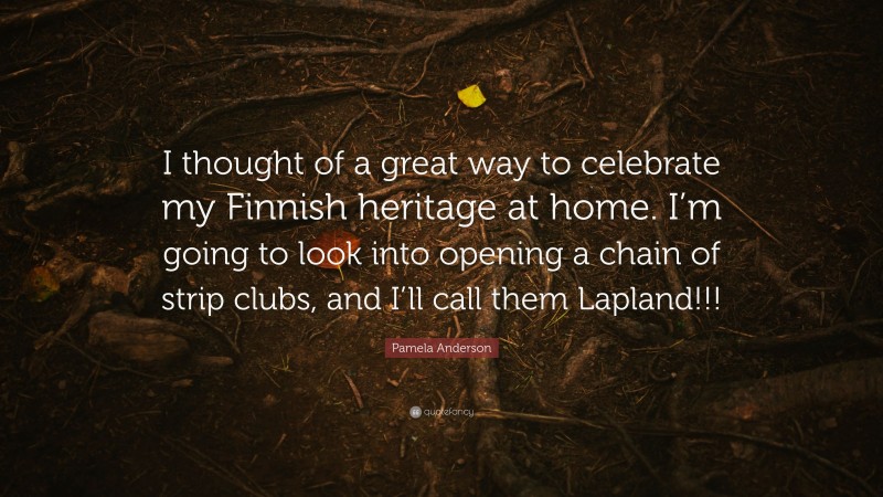 Pamela Anderson Quote: “I thought of a great way to celebrate my Finnish heritage at home. I’m going to look into opening a chain of strip clubs, and I’ll call them Lapland!!!”
