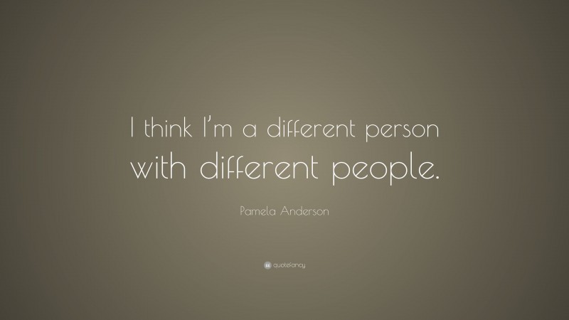 Pamela Anderson Quote: “I think I’m a different person with different people.”