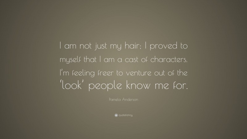 Pamela Anderson Quote: “I am not just my hair; I proved to myself that I am a cast of characters. I’m feeling freer to venture out of the ‘look’ people know me for.”