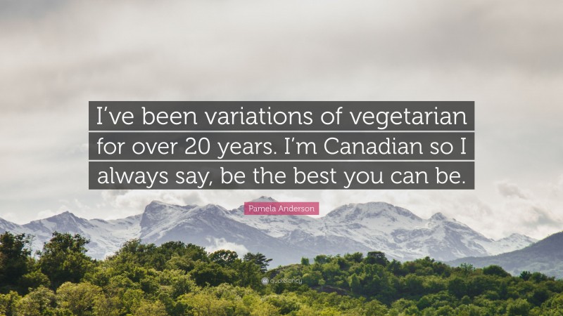 Pamela Anderson Quote: “I’ve been variations of vegetarian for over 20 years. I’m Canadian so I always say, be the best you can be.”
