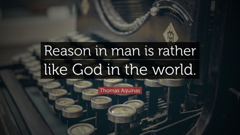 Thomas Aquinas Quote: “Reason in man is rather like God in the world.”