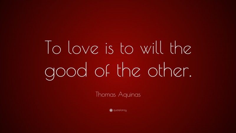 Thomas Aquinas Quote: “To love is to will the good of the other.”
