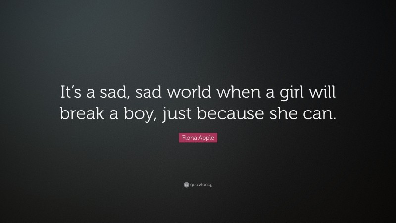 Fiona Apple Quote: “It’s a sad, sad world when a girl will break a boy, just because she can.”