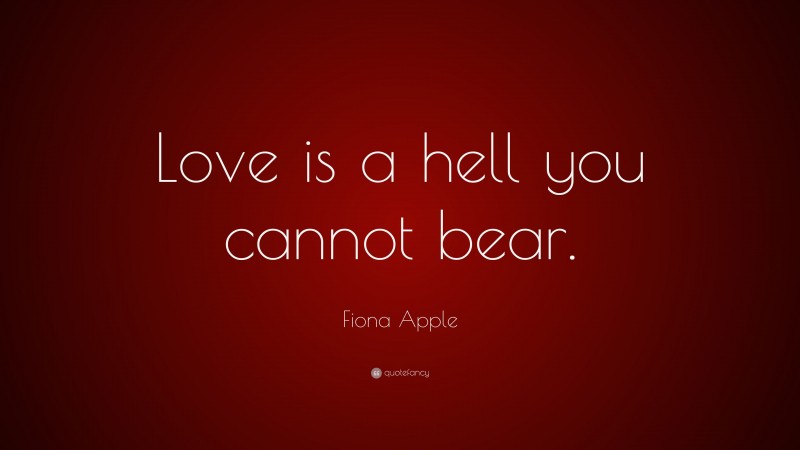 Fiona Apple Quote: “Love is a hell you cannot bear.”