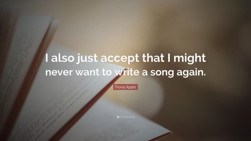 Fiona Apple Quote: “I also just accept that I might never want to write a song again.”