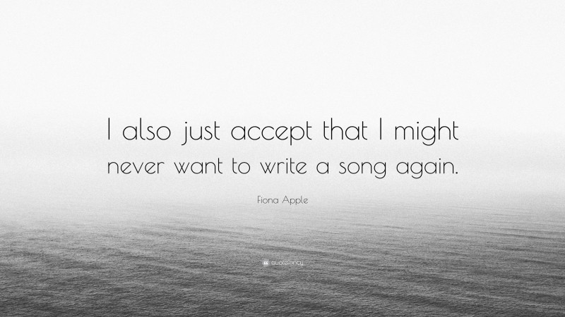 Fiona Apple Quote: “I also just accept that I might never want to write a song again.”